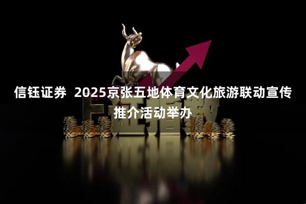 信钰证券  2025京张五地体育文化旅游联动宣传推介活动举办