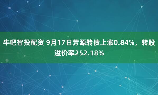 牛吧智投配资 9月17日芳源转债上涨0.84%，转股溢价率252.18%