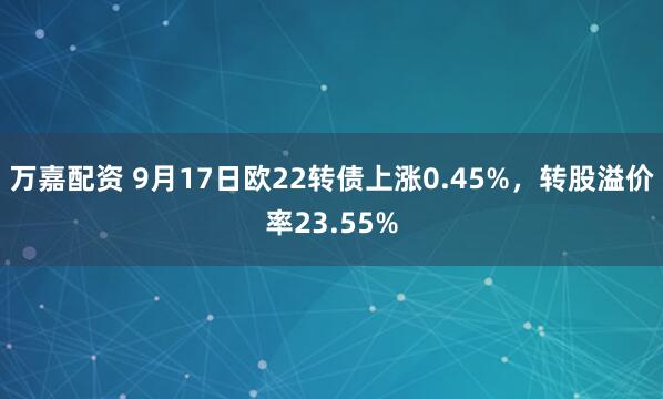 万嘉配资 9月17日欧22转债上涨0.45%，转股溢价率23.55%