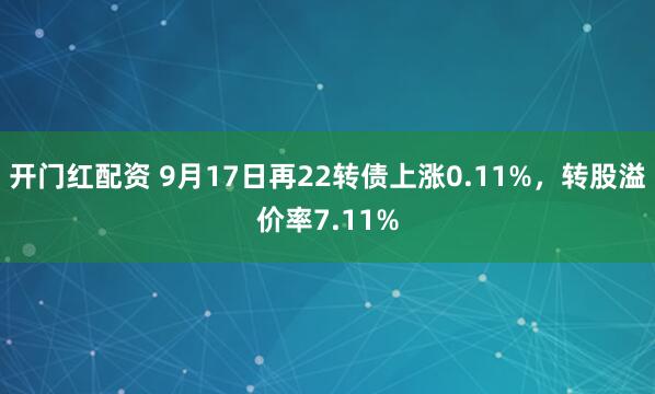 开门红配资 9月17日再22转债上涨0.11%，转股溢价率7.11%