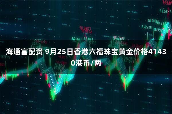 海通富配资 9月25日香港六福珠宝黄金价格41430港币/两