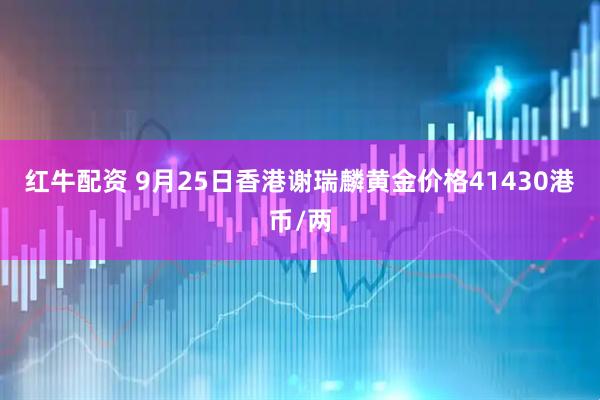 红牛配资 9月25日香港谢瑞麟黄金价格41430港币/两