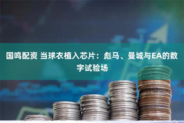 国鸣配资 当球衣植入芯片：彪马、曼城与EA的数字试验场