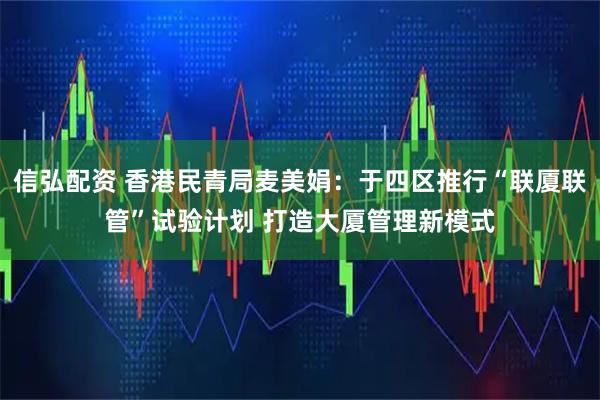 信弘配资 香港民青局麦美娟：于四区推行“联厦联管”试验计划 打造大厦管理新模式