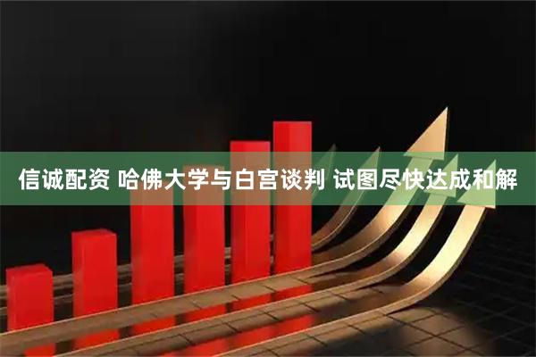 信诚配资 哈佛大学与白宫谈判 试图尽快达成和解