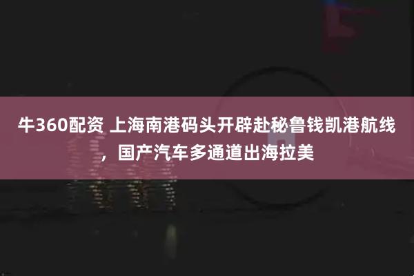 牛360配资 上海南港码头开辟赴秘鲁钱凯港航线，国产汽车多通道出海拉美