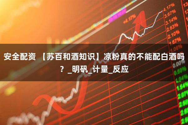 安全配资 【苏百和酒知识】凉粉真的不能配白酒吗？_明矾_计量_反应