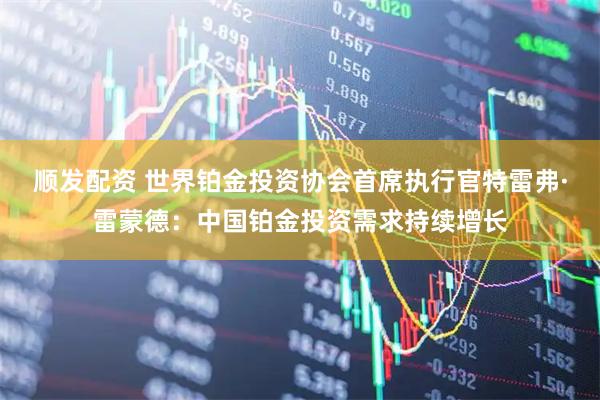 顺发配资 世界铂金投资协会首席执行官特雷弗·雷蒙德：中国铂金投资需求持续增长