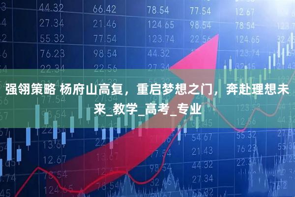 强翎策略 杨府山高复，重启梦想之门，奔赴理想未来_教学_高考_专业