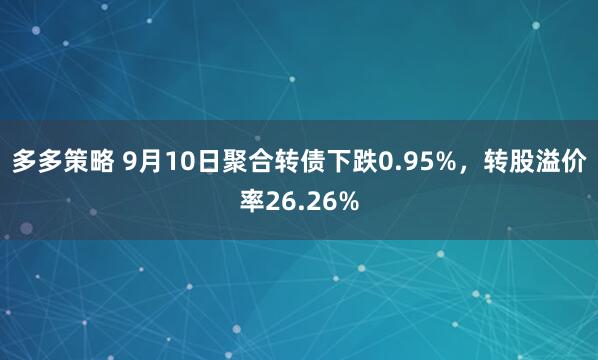 多多策略 9月10日聚合转债下跌0.95%，转股溢价率26.26%