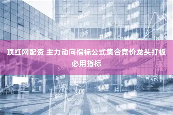顶红网配资 主力动向指标公式集合竞价龙头打板必用指标