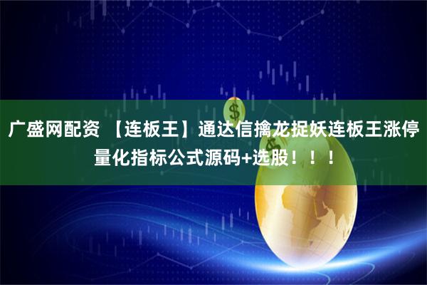 广盛网配资 【连板王】通达信擒龙捉妖连板王涨停量化指标公式源码+选股！！！