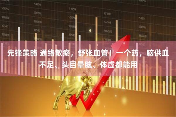 先锋策略 通络散瘀，舒张血管！一个药，脑供血不足、头目晕眩、体虚都能用