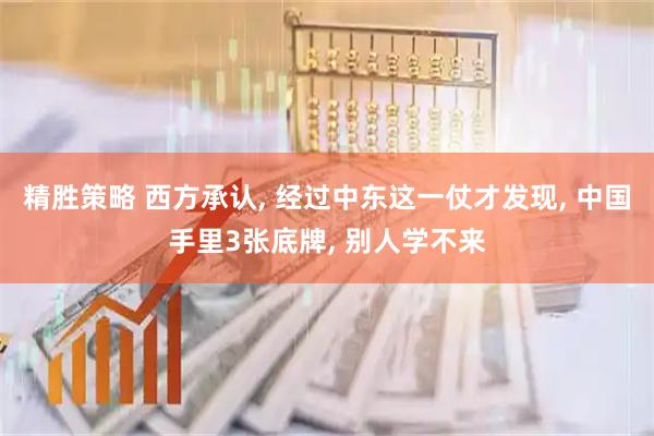 精胜策略 西方承认, 经过中东这一仗才发现, 中国手里3张底牌, 别人学不来