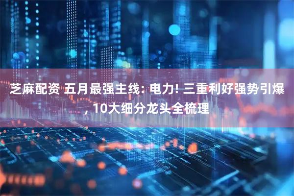 芝麻配资 五月最强主线: 电力! 三重利好强势引爆, 10大细分龙头全梳理