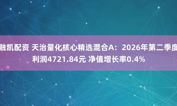 融凯配资 天治量化核心精选混合A:2026年第二季度利润4721.84元 净值增长率0.4%