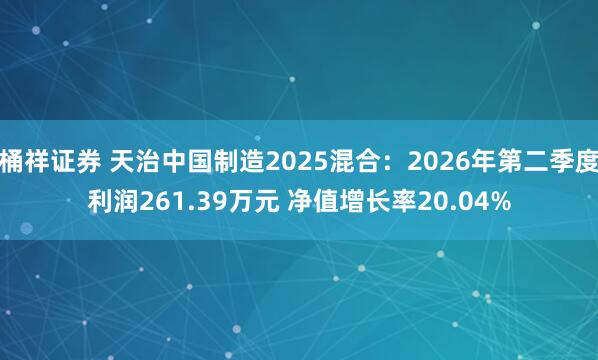 桶祥证券 天治中国制造2025混合:2026年第二季度利润261.39万元 净值增长率20.04%