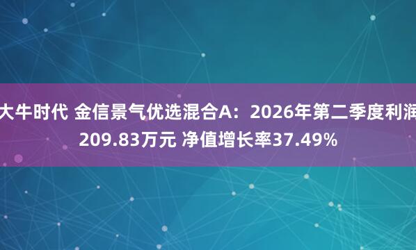 大牛时代 金信景气优选混合A：2026年第二季度利润209.83万元 净值增长率37.49%